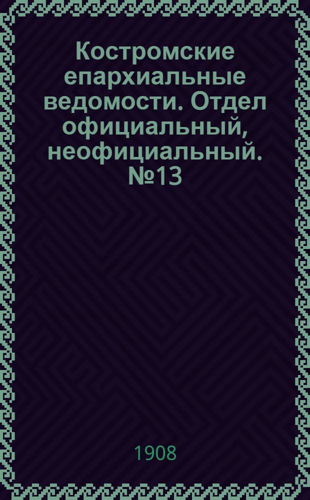 Костромские епархиальные ведомости. Отдел официальный, неофициальный. № 13 (1 июля 1908 г.)