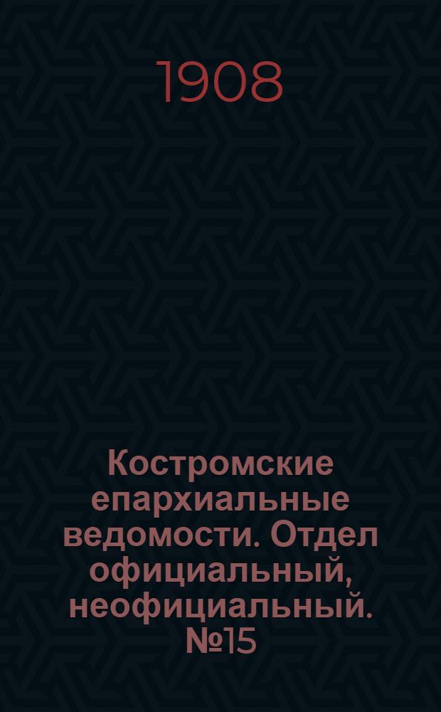 Костромские епархиальные ведомости. Отдел официальный, неофициальный. № 15 (1 августа 1908 г.)