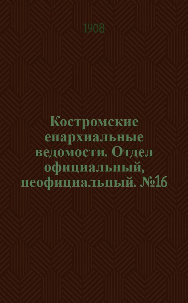 Костромские епархиальные ведомости. Отдел официальный, неофициальный. № 16 (15 августа 1908 г.)