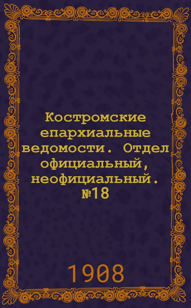 Костромские епархиальные ведомости. Отдел официальный, неофициальный. № 18 (15 сентября 1908 г.)