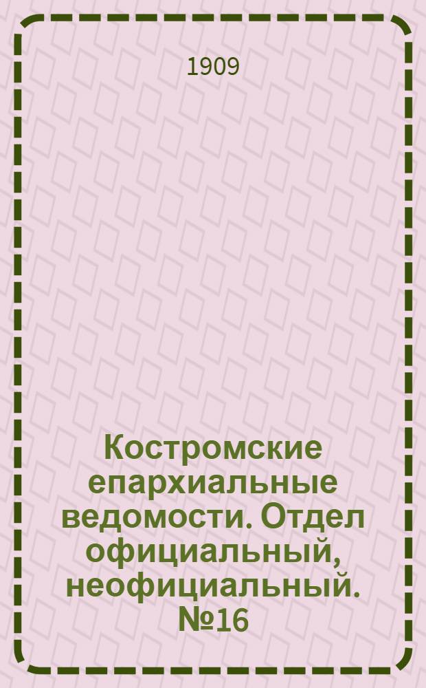 Костромские епархиальные ведомости. Отдел официальный, неофициальный. № 16 (15 августа 1909 г.)