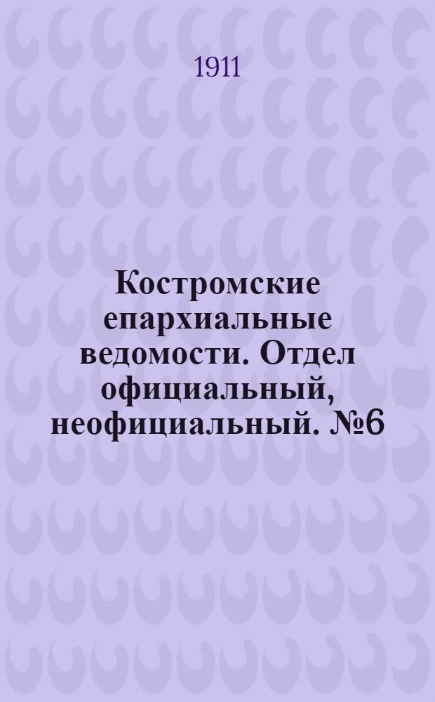 Костромские епархиальные ведомости. Отдел официальный, неофициальный. № 6 (15 марта 1911 г.)