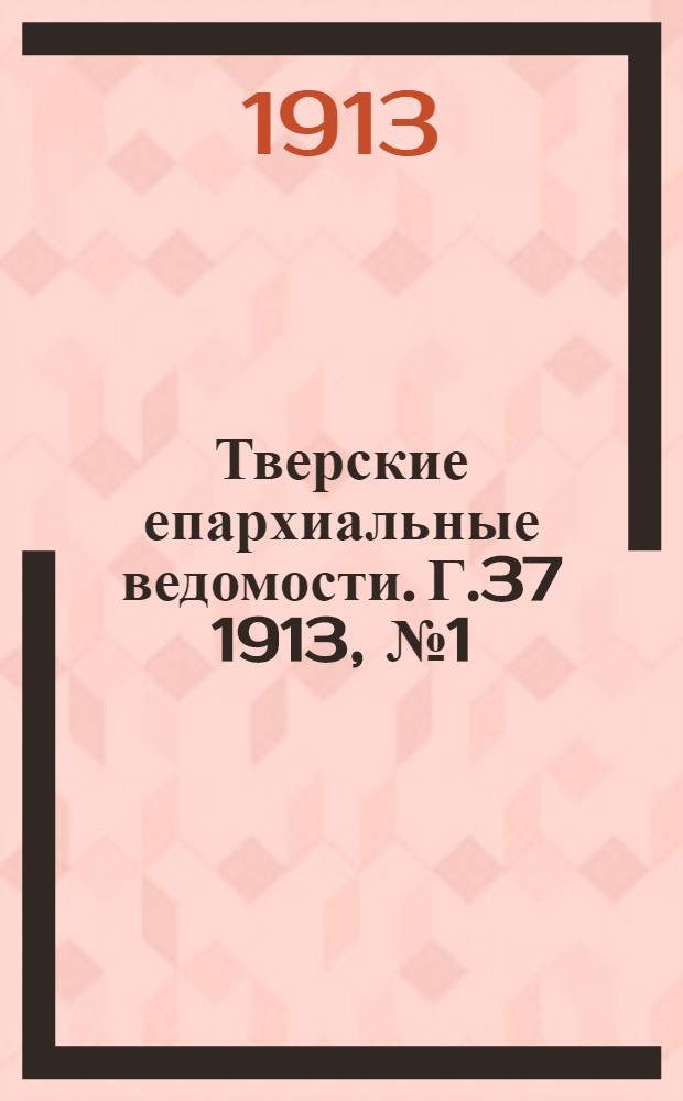 Тверские епархиальные ведомости. Г.37 1913, № 1 (офиц. ч.)