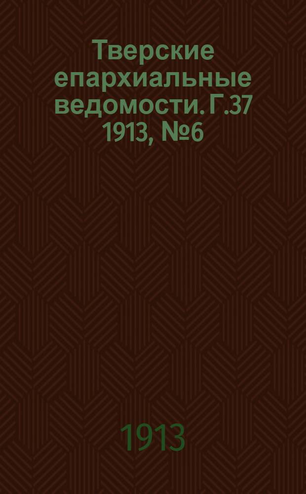 Тверские епархиальные ведомости. Г.37 1913, № 6 (офиц. ч.)