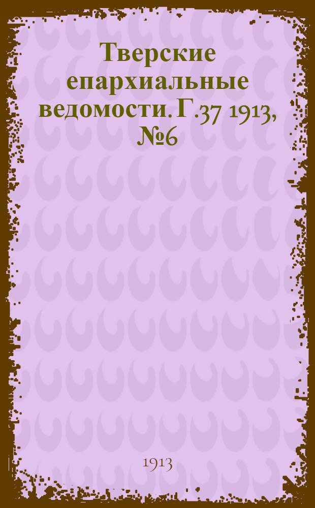 Тверские епархиальные ведомости. Г.37 1913, № 6 (неофиц. ч.)