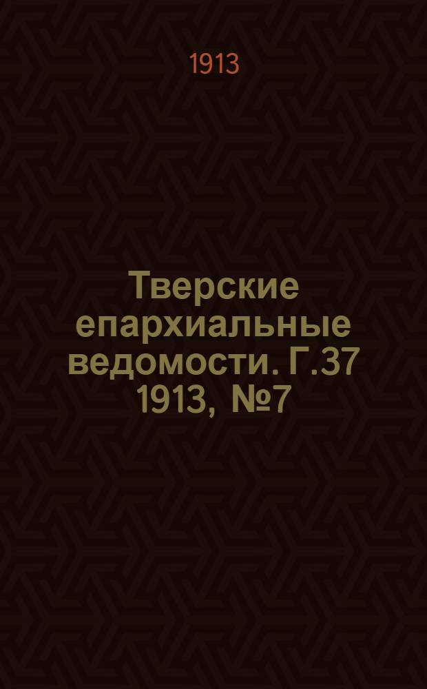 Тверские епархиальные ведомости. Г.37 1913, № 7 (офиц. ч.)