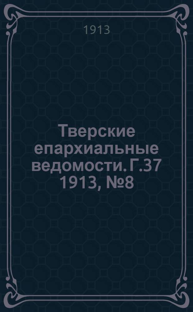Тверские епархиальные ведомости. Г.37 1913, № 8 (неофиц. ч.)
