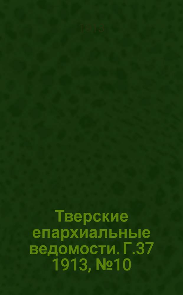 Тверские епархиальные ведомости. Г.37 1913, № 10/11 (офиц. ч.)