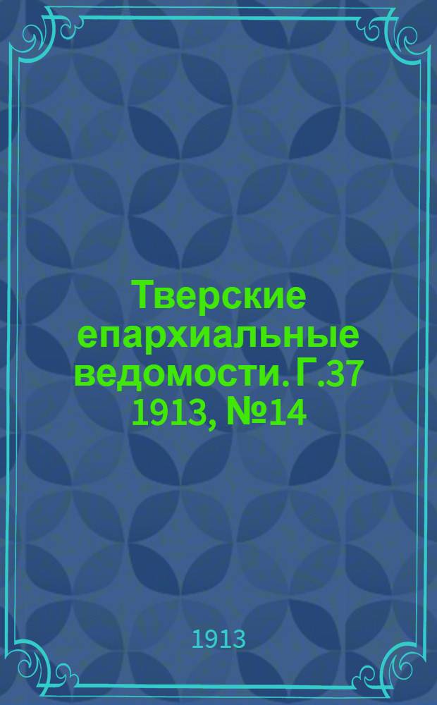 Тверские епархиальные ведомости. Г.37 1913, № 14 (офиц. ч.)