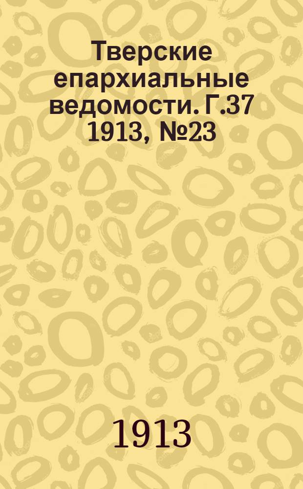 Тверские епархиальные ведомости. Г.37 1913, № 23 (офиц. ч.)