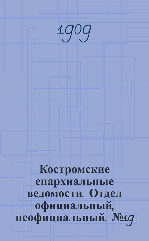 Костромские епархиальные ведомости. Отдел официальный, неофициальный. № 19 (1 октября 1909 г.)