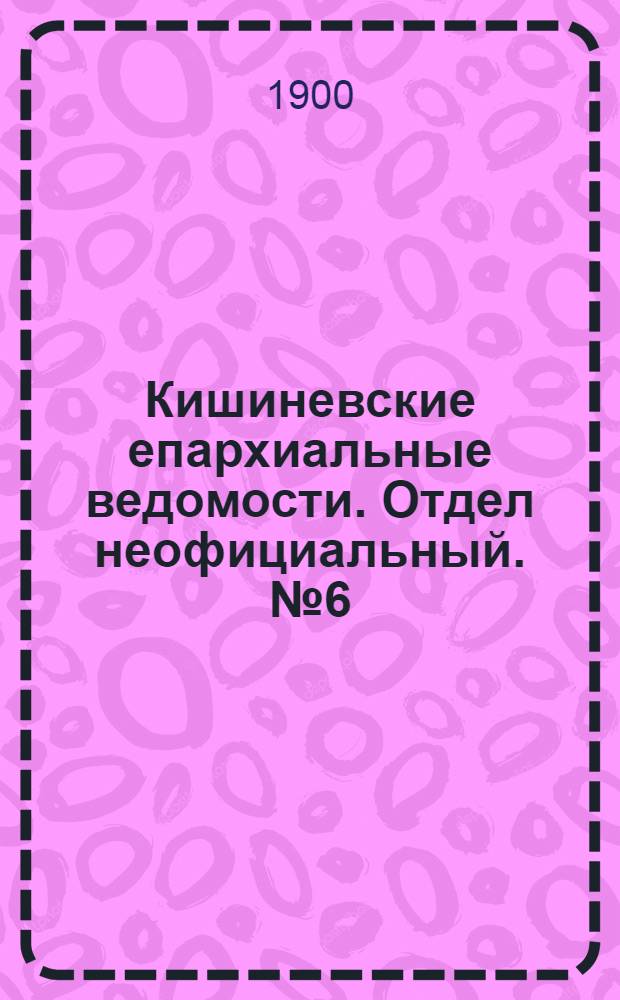 Кишиневские епархиальные ведомости. Отдел неофициальный. № 6 (15 марта 1900 г.)