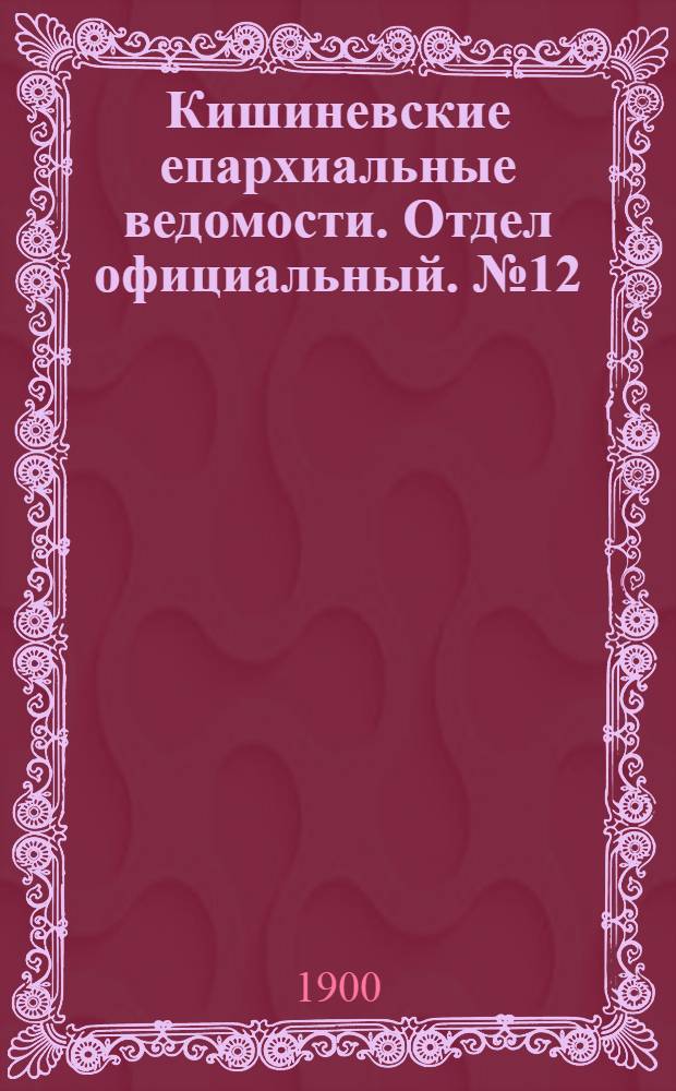 Кишиневские епархиальные ведомости. Отдел официальный. № 12 (15 июня 1900 г.)