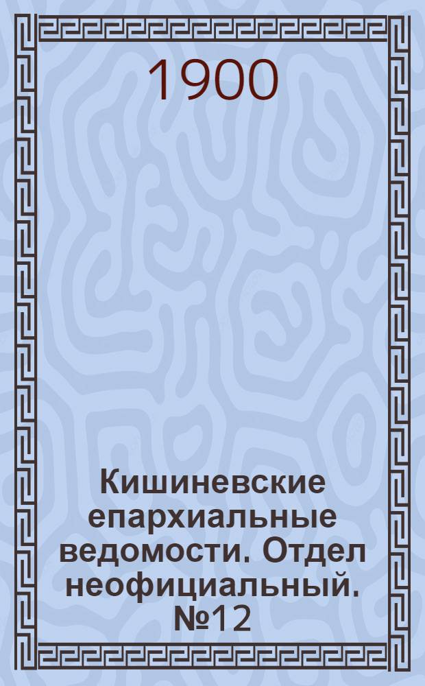 Кишиневские епархиальные ведомости. Отдел неофициальный. № 12 (15 июня 1900 г.)