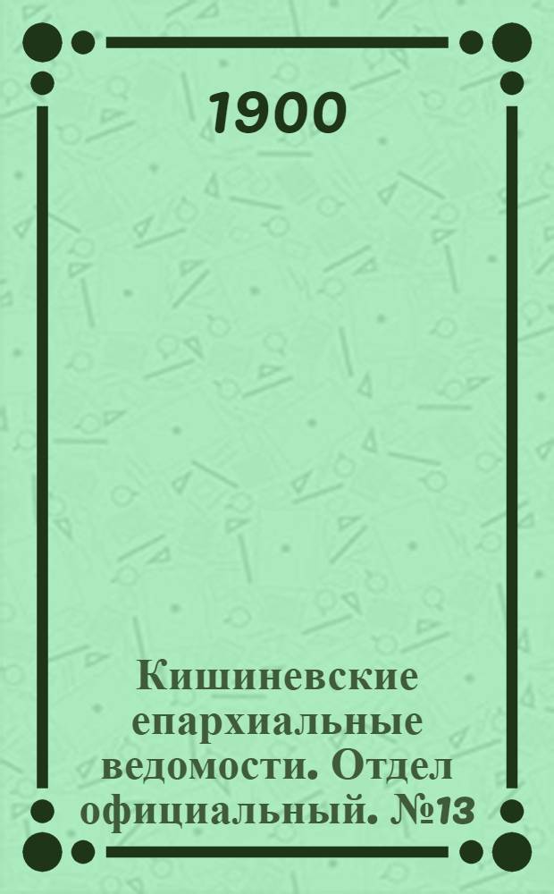 Кишиневские епархиальные ведомости. Отдел официальный. № 13 (1 июля 1900 г.)