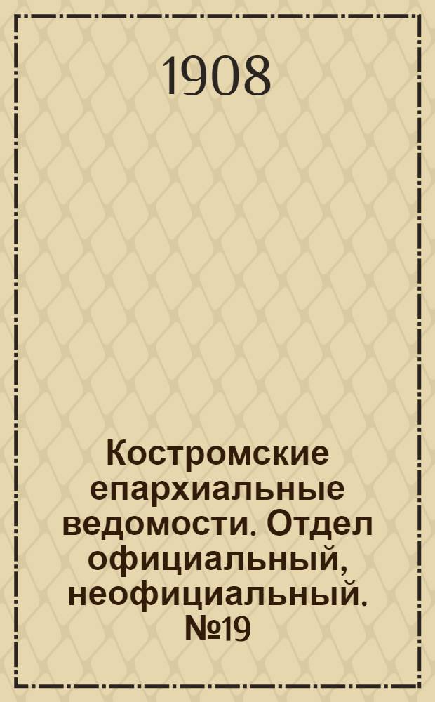Костромские епархиальные ведомости. Отдел официальный, неофициальный. № 19 (1 октября 1908 г.)
