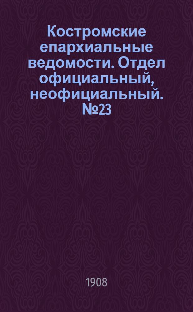 Костромские епархиальные ведомости. Отдел официальный, неофициальный. № 23 (1 декабря 1908 г.)