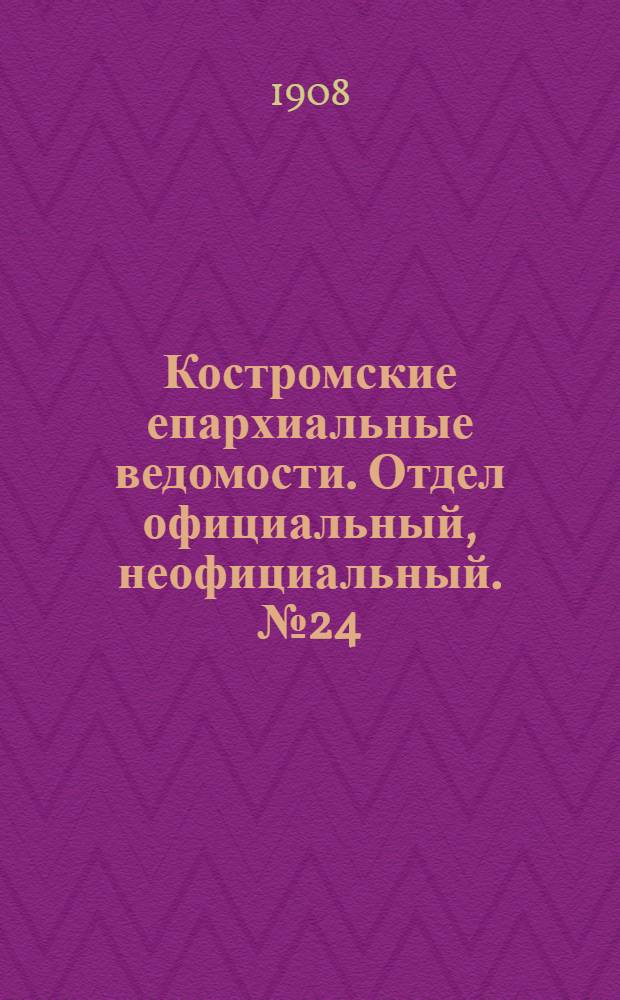Костромские епархиальные ведомости. Отдел официальный, неофициальный. № 24 (15 декабря 1908 г.)