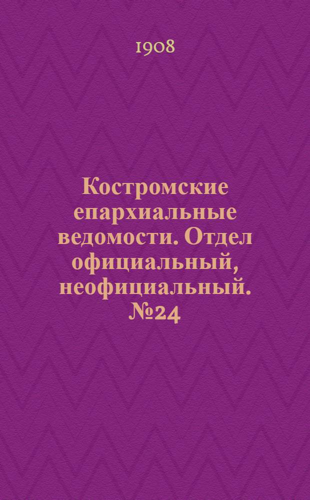 Костромские епархиальные ведомости. Отдел официальный, неофициальный. № 24 (15 декабря 1908 г.)