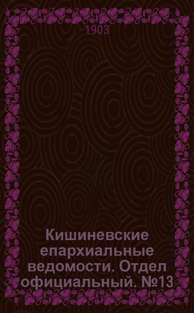 Кишиневские епархиальные ведомости. Отдел официальный. № 13 (1 июля 1903 г.)