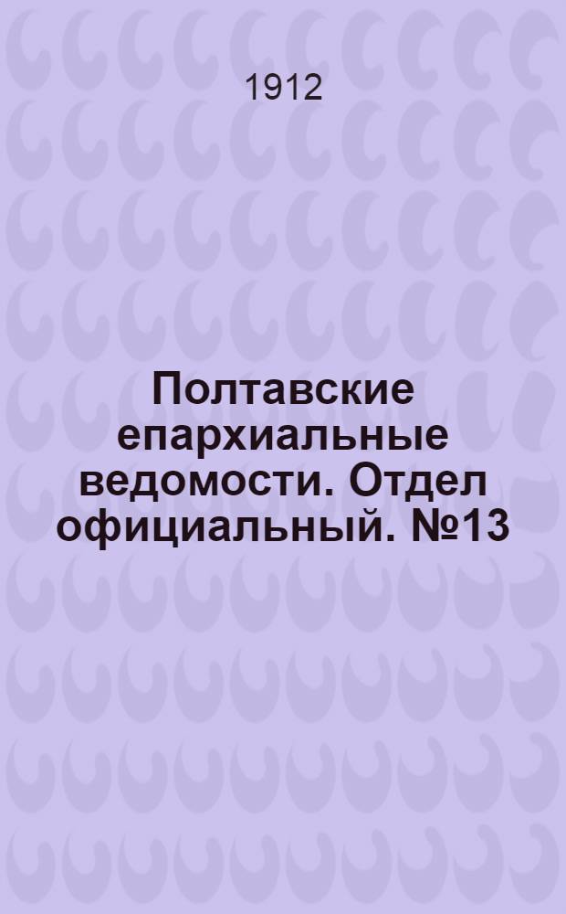 Полтавские епархиальные ведомости. Отдел официальный. № 13 (1 мая 1912 г.)