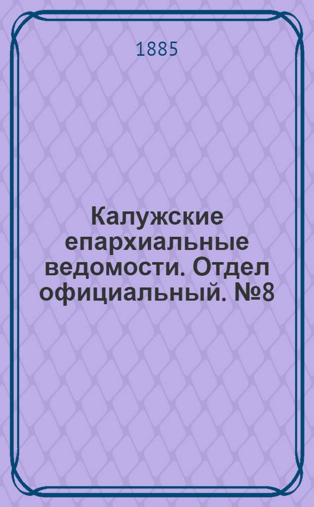 Калужские епархиальные ведомости. Отдел официальный. № 8 (30 апреля 1885 г.)