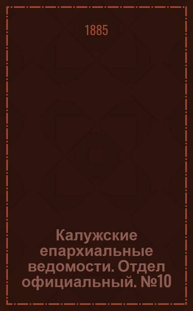 Калужские епархиальные ведомости. Отдел официальный. № 10 (31 мая 1885 г.)
