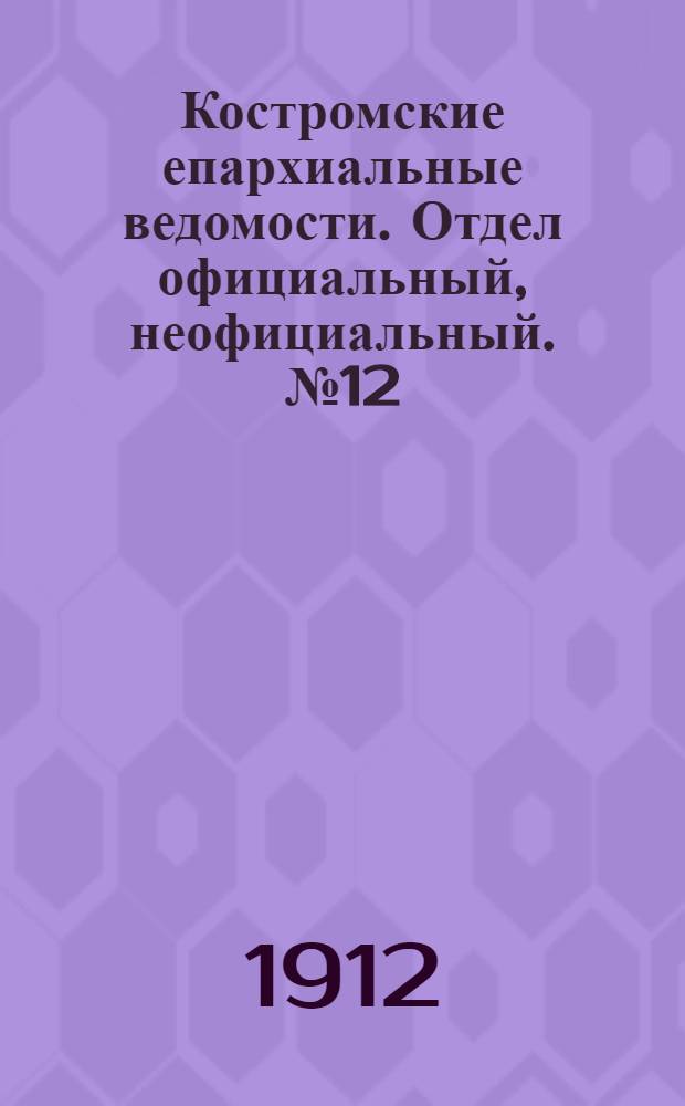 Костромские епархиальные ведомости. Отдел официальный, неофициальный. № 12 (15 июня 1912 г.)