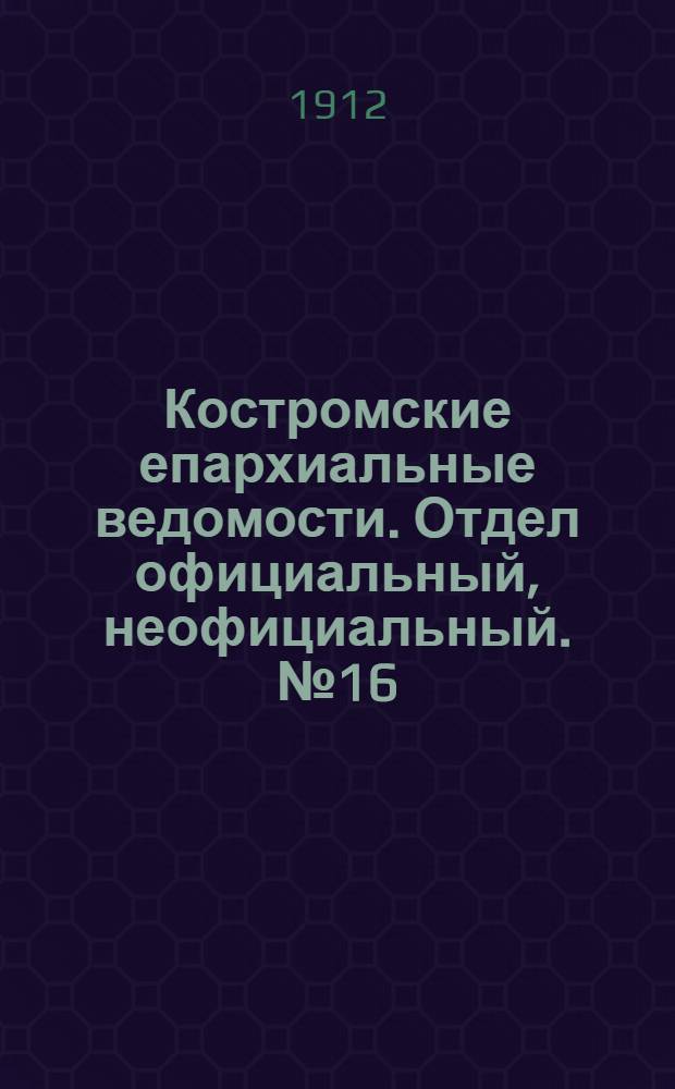 Костромские епархиальные ведомости. Отдел официальный, неофициальный. № 16 (15 августа 1912 г.)