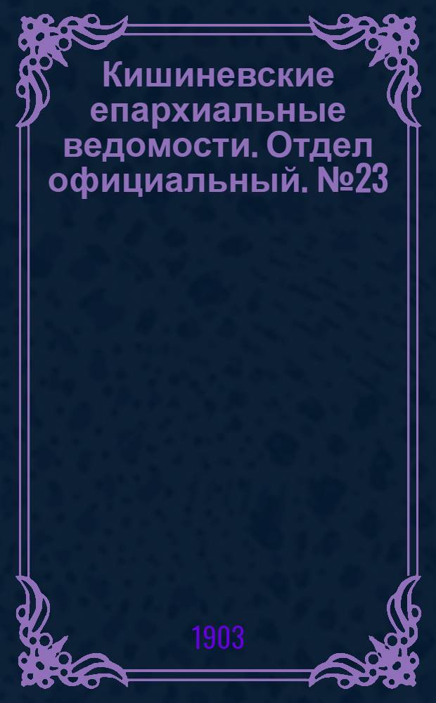 Кишиневские епархиальные ведомости. Отдел официальный. № 23 (1 декабря 1903 г.)