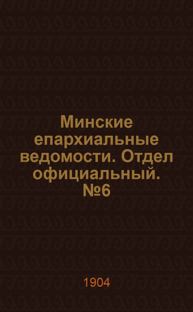 Минские епархиальные ведомости. Отдел официальный. № 6 (15 марта 1904 г.)