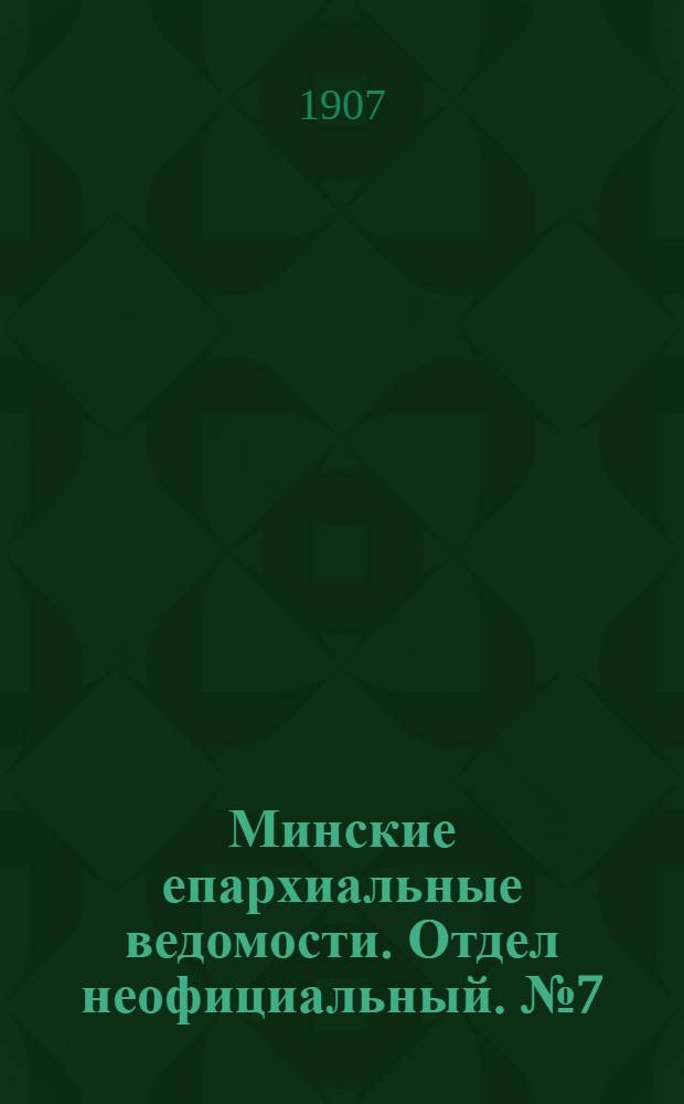 Минские епархиальные ведомости. Отдел неофициальный. № 7 (1 апреля 1907 г.)