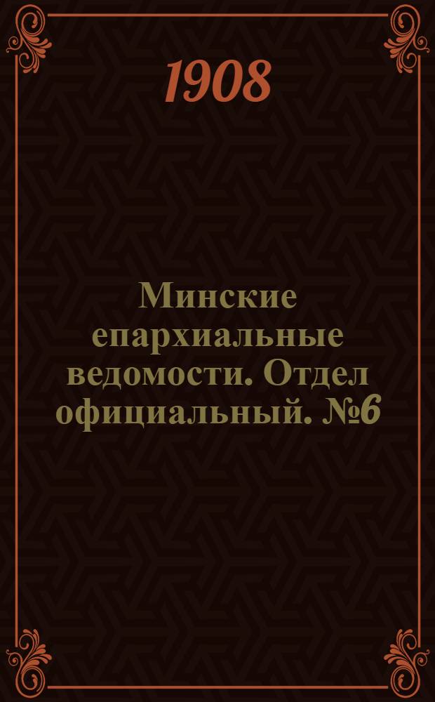 Минские епархиальные ведомости. Отдел официальный. № 6 (15 марта 1908 г.)