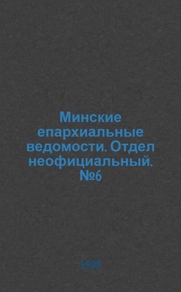 Минские епархиальные ведомости. Отдел неофициальный. № 6 (15 марта 1908 г.)