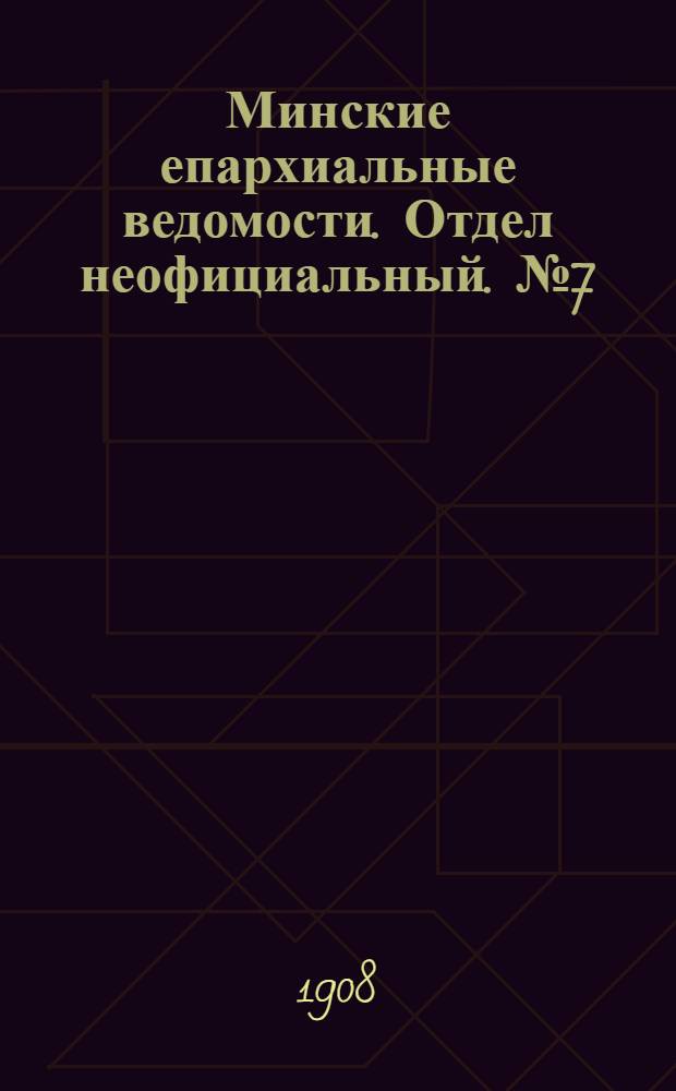 Минские епархиальные ведомости. Отдел неофициальный. № 7 (1 апреля 1908 г.)