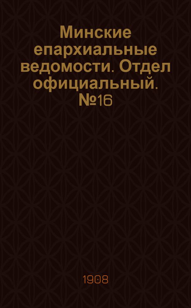 Минские епархиальные ведомости. Отдел официальный. № 16 (15 августа 1908 г.)