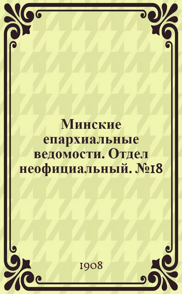 Минские епархиальные ведомости. Отдел неофициальный. № 18 (15 сентября 1908 г.)