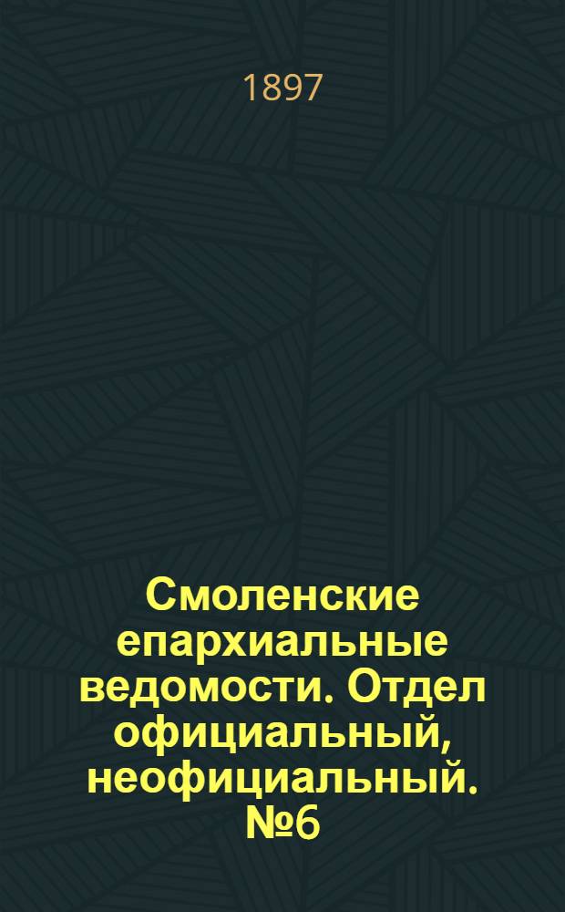 Смоленские епархиальные ведомости. Отдел официальный, неофициальный. № 6 (16 - 31 марта 1897 г.)