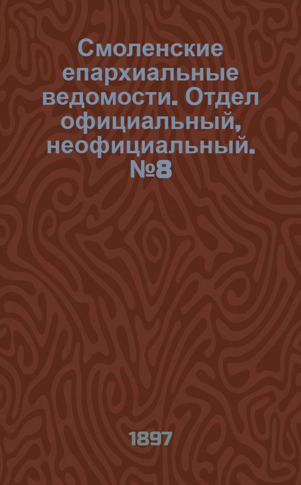 Смоленские епархиальные ведомости. Отдел официальный, неофициальный. № 8 (16 - 30 апреля 1897 г.)