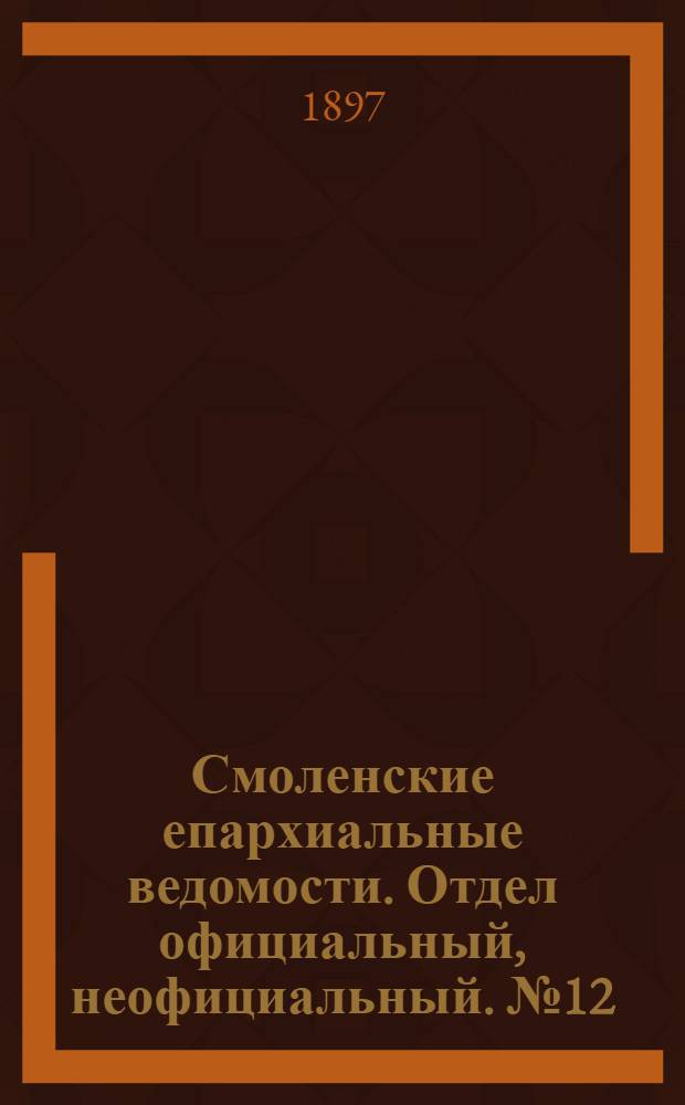 Смоленские епархиальные ведомости. Отдел официальный, неофициальный. № 12 (16 - 30 июня 1897 г.)