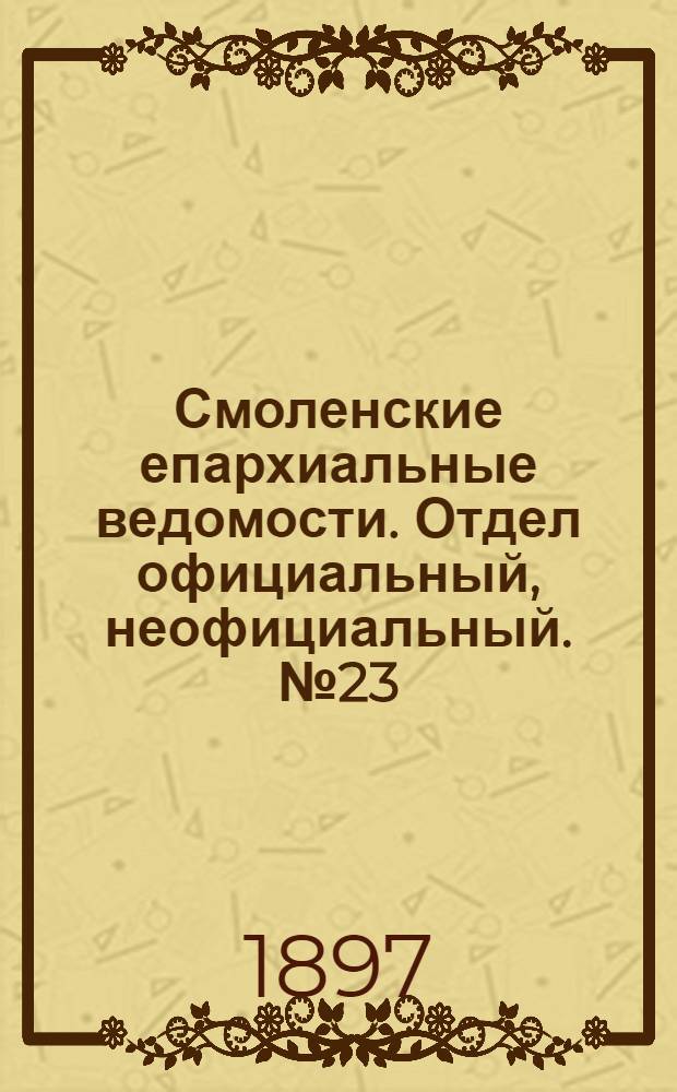 Смоленские епархиальные ведомости. Отдел официальный, неофициальный. № 23 (1 - 15 декабря 1897 г.)