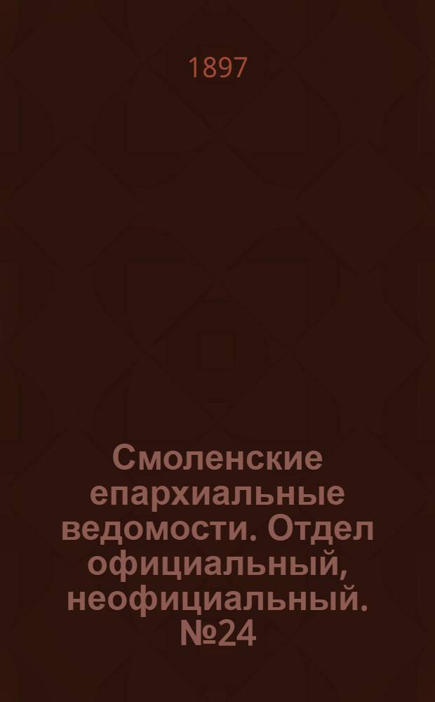 Смоленские епархиальные ведомости. Отдел официальный, неофициальный. № 24 (16 - 31 декабря 1897 г.)
