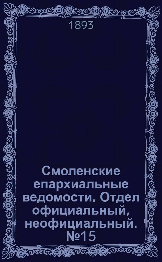 Смоленские епархиальные ведомости. Отдел официальный, неофициальный. № 15 (1 - 15 августа 1893 г.)