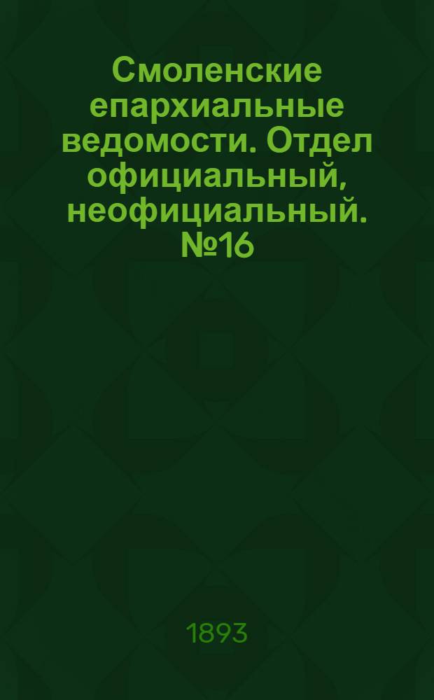 Смоленские епархиальные ведомости. Отдел официальный, неофициальный. № 16 (16 - 31 августа 1893 г.)