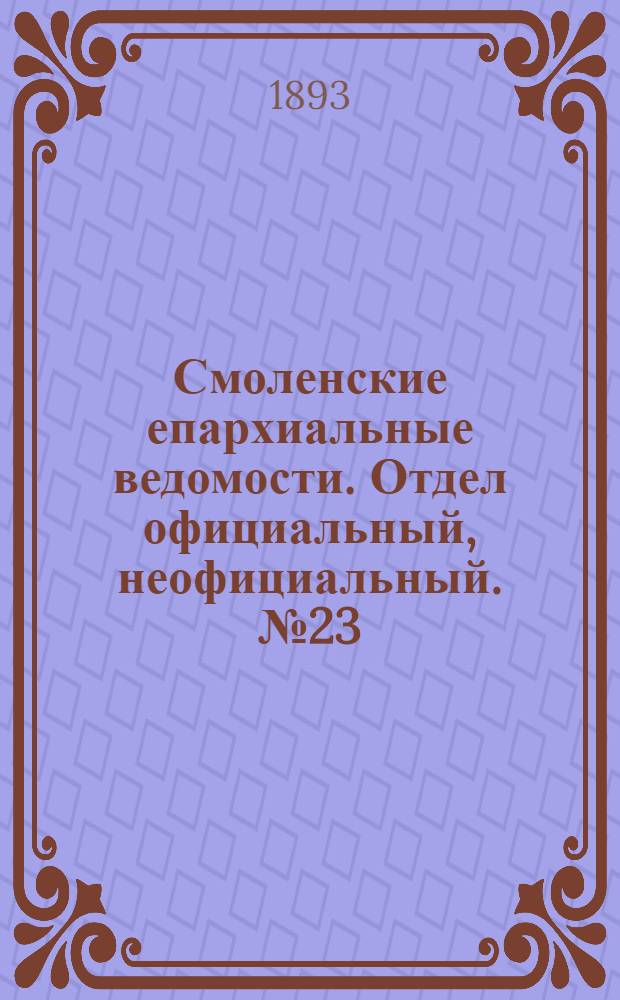 Смоленские епархиальные ведомости. Отдел официальный, неофициальный. № 23 (1 - 15 декабря 1893 г.)