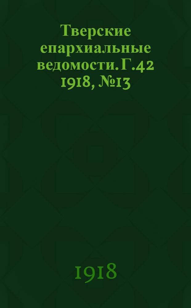 Тверские епархиальные ведомости. Г.42 1918, № 13/18