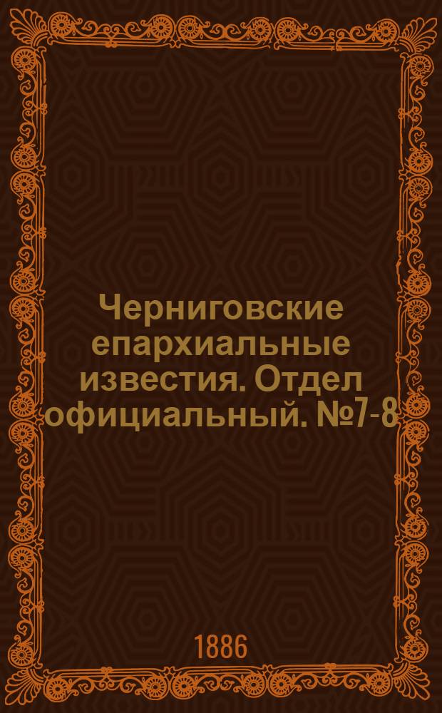 Черниговские епархиальные известия. Отдел официальный. № 7-8 (1 - 15 апреля 1886 г.)