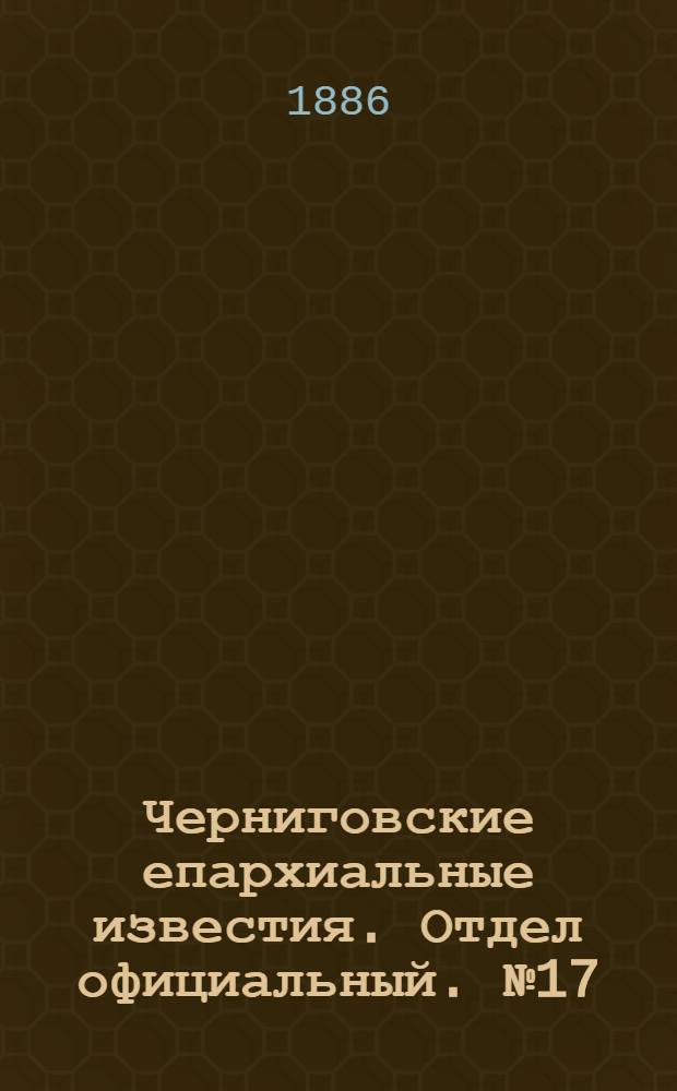 Черниговские епархиальные известия. Отдел официальный. № 17 (1 сентября 1886 г.)