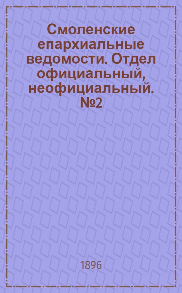 Смоленские епархиальные ведомости. Отдел официальный, неофициальный. № 2 (16 - 31 января 1896 г.)