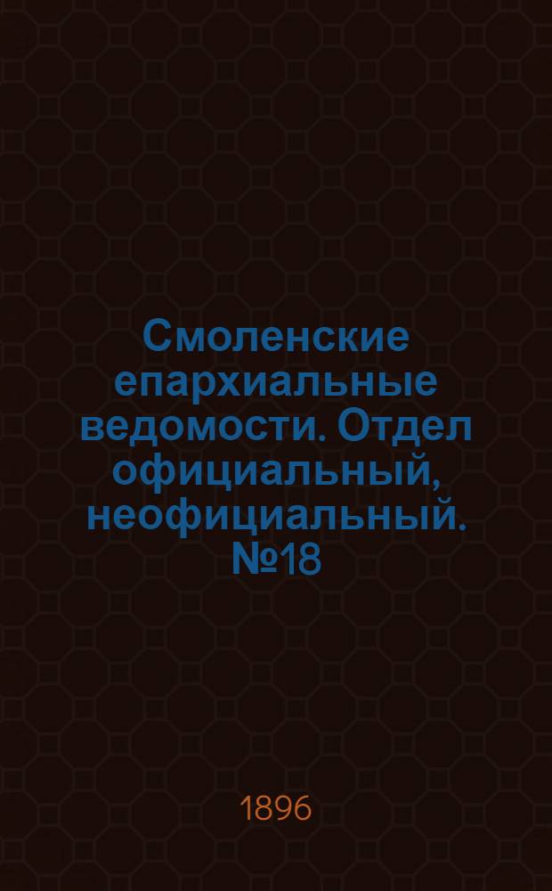 Смоленские епархиальные ведомости. Отдел официальный, неофициальный. № 18 (16 - 30 сентября 1896 г.)